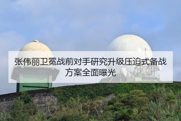 张伟丽卫冕战前对手研究升级压迫式备战方案全面曝光